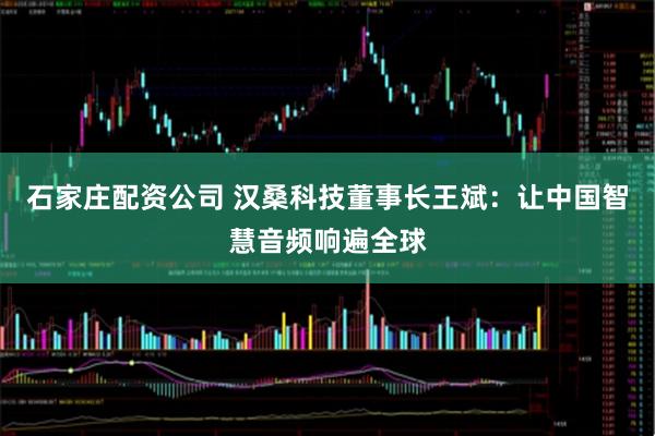 石家庄配资公司 汉桑科技董事长王斌：让中国智慧音频响遍全球