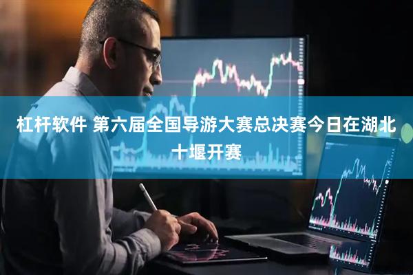 杠杆软件 第六届全国导游大赛总决赛今日在湖北十堰开赛