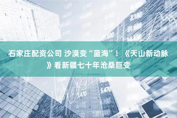石家庄配资公司 沙漠变“蓝海”！《天山新动脉》看新疆七十年沧桑巨变