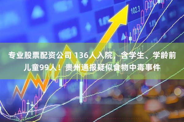 专业股票配资公司 136人入院，含学生、学龄前儿童99人！贵州通报疑似食物中毒事件