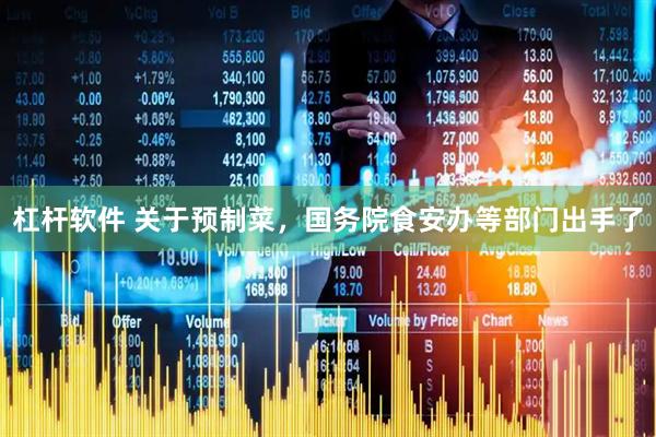 杠杆软件 关于预制菜，国务院食安办等部门出手了