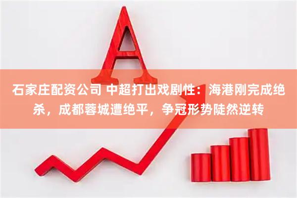石家庄配资公司 中超打出戏剧性：海港刚完成绝杀，成都蓉城遭绝平，争冠形势陡然逆转