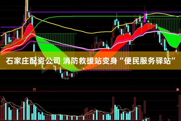 石家庄配资公司 消防救援站变身“便民服务驿站”