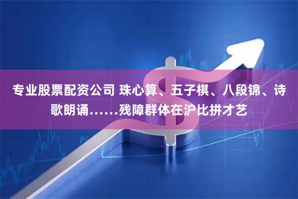 专业股票配资公司 珠心算、五子棋、八段锦、诗歌朗诵……残障群体在沪比拼才艺