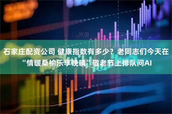 石家庄配资公司 健康指数有多少？老同志们今天在“情暖桑榆乐享晚晴”敬老节上排队问AI