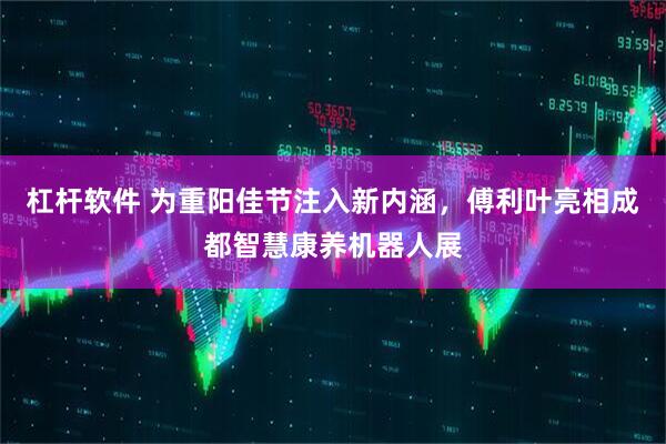 杠杆软件 为重阳佳节注入新内涵，傅利叶亮相成都智慧康养机器人展