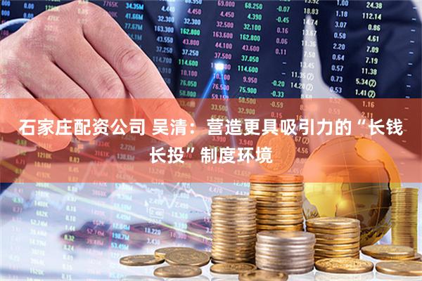 石家庄配资公司 吴清：营造更具吸引力的“长钱长投”制度环境