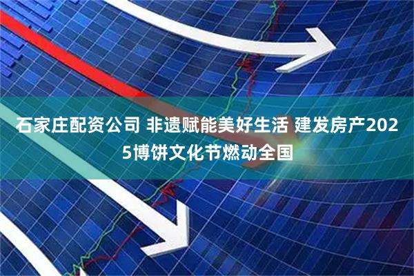 石家庄配资公司 非遗赋能美好生活 建发房产2025博饼文化节燃动全国