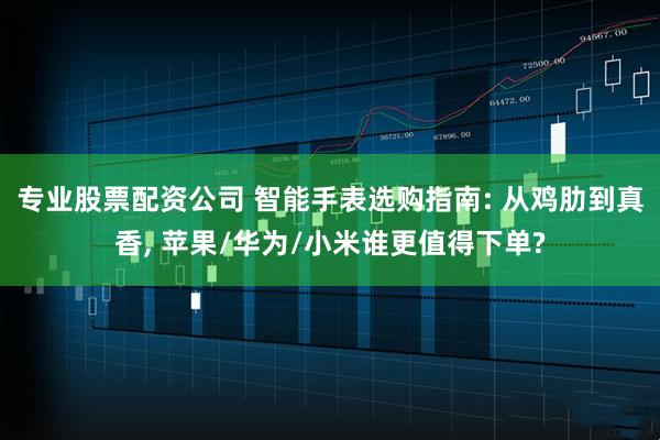 专业股票配资公司 智能手表选购指南: 从鸡肋到真香, 苹果/华为/小米谁更值得下单?