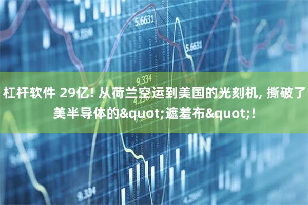 杠杆软件 29亿! 从荷兰空运到美国的光刻机, 撕破了美半导体的"遮羞布"!