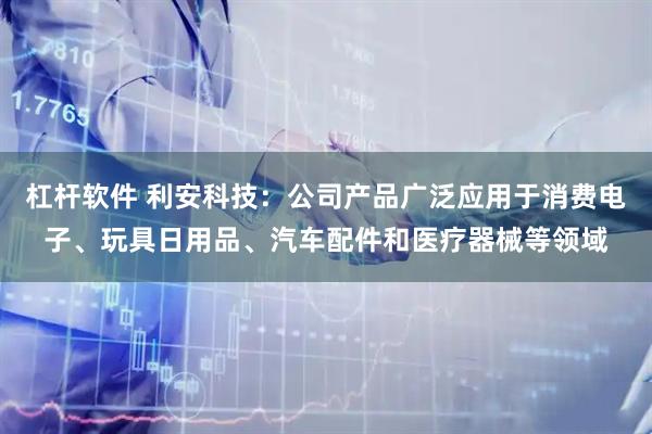 杠杆软件 利安科技：公司产品广泛应用于消费电子、玩具日用品、汽车配件和医疗器械等领域