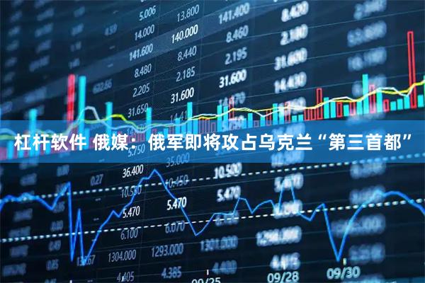 杠杆软件 俄媒：俄军即将攻占乌克兰“第三首都”