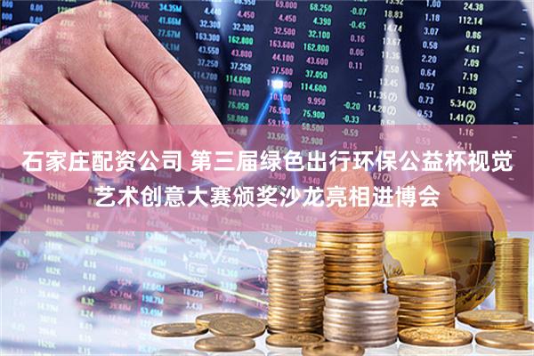 石家庄配资公司 第三届绿色出行环保公益杯视觉艺术创意大赛颁奖沙龙亮相进博会