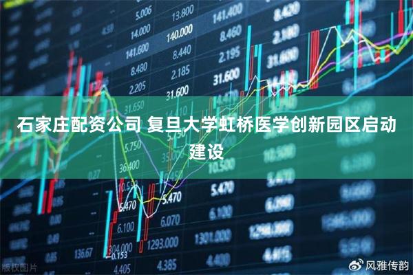 石家庄配资公司 复旦大学虹桥医学创新园区启动建设