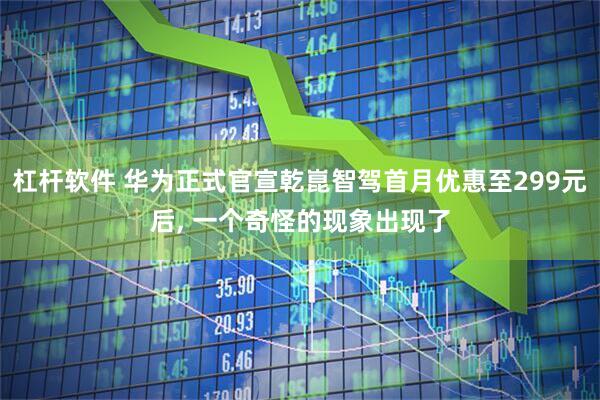 杠杆软件 华为正式官宣乾崑智驾首月优惠至299元后, 一个奇怪的现象出现了