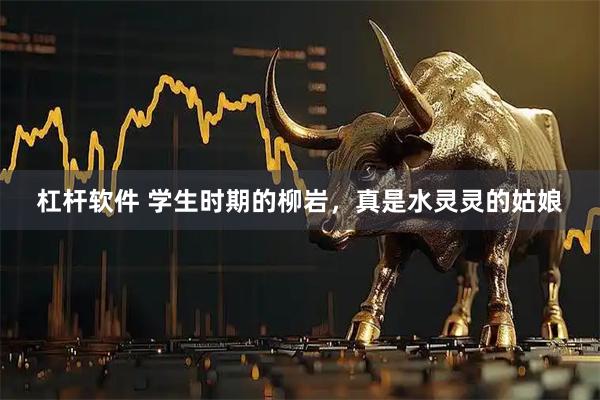杠杆软件 学生时期的柳岩，真是水灵灵的姑娘