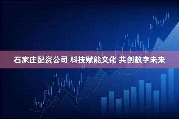 石家庄配资公司 科技赋能文化 共创数字未来