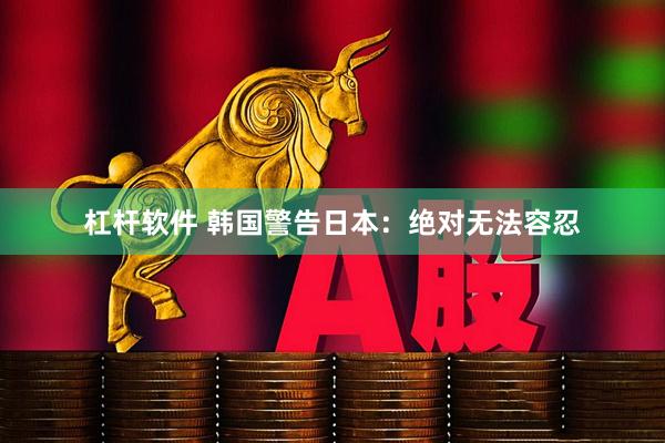 杠杆软件 韩国警告日本：绝对无法容忍