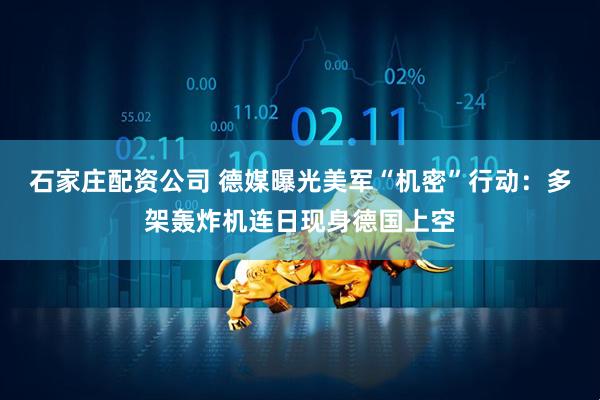 石家庄配资公司 德媒曝光美军“机密”行动：多架轰炸机连日现身德国上空
