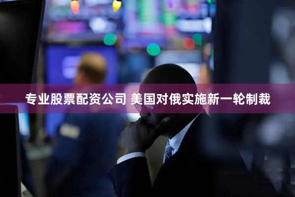专业股票配资公司 美国对俄实施新一轮制裁