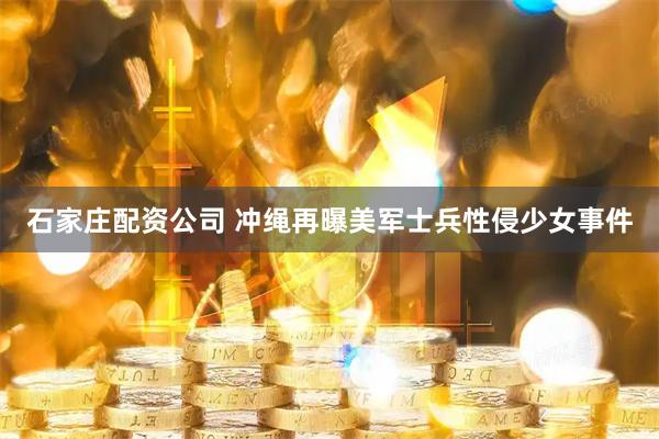 石家庄配资公司 冲绳再曝美军士兵性侵少女事件