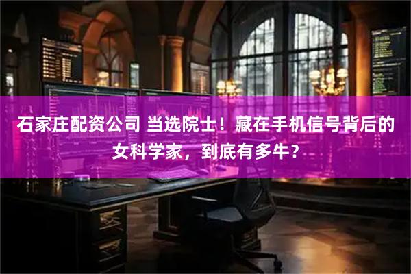 石家庄配资公司 当选院士！藏在手机信号背后的女科学家，到底有多牛？