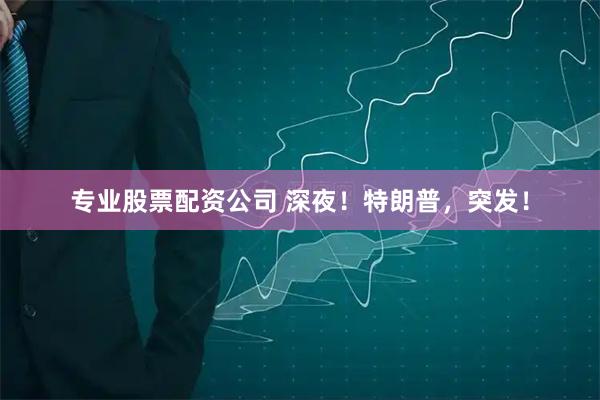 专业股票配资公司 深夜！特朗普，突发！