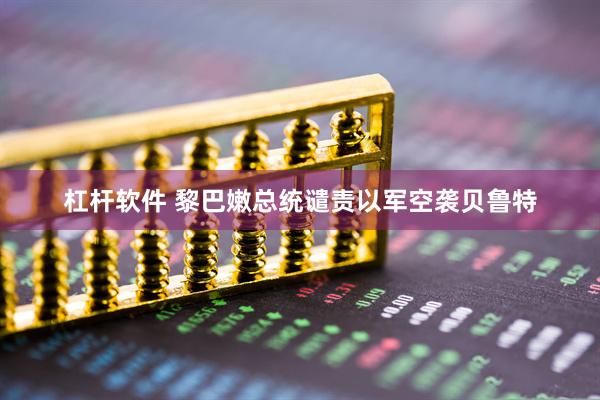 杠杆软件 黎巴嫩总统谴责以军空袭贝鲁特
