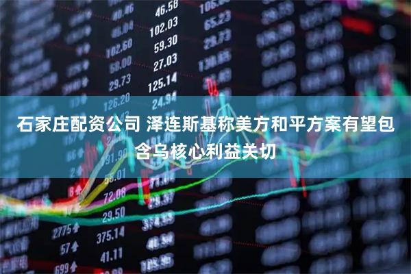 石家庄配资公司 泽连斯基称美方和平方案有望包含乌核心利益关切