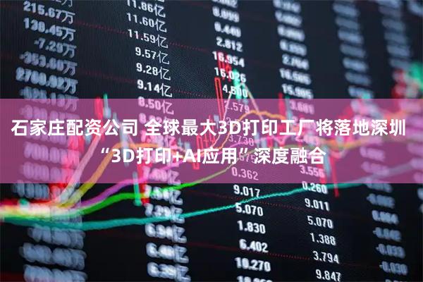 石家庄配资公司 全球最大3D打印工厂将落地深圳 “3D打印+AI应用”深度融合