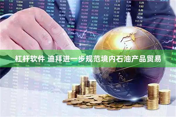 杠杆软件 迪拜进一步规范境内石油产品贸易