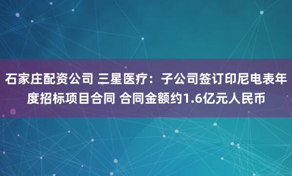 石家庄配资公司 三星医疗：子公司签订印尼电表年度招标项目合同 合同金额约1.6亿元人民币