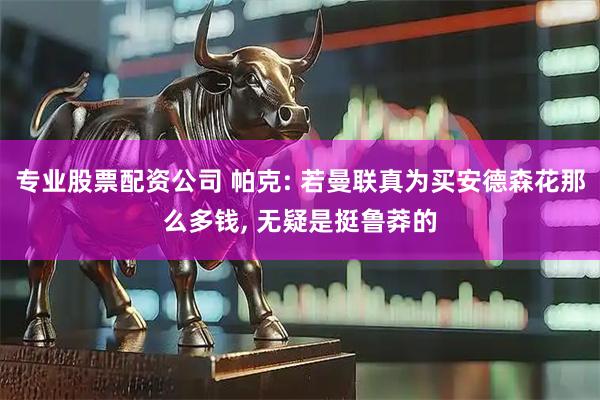 专业股票配资公司 帕克: 若曼联真为买安德森花那么多钱, 无疑是挺鲁莽的