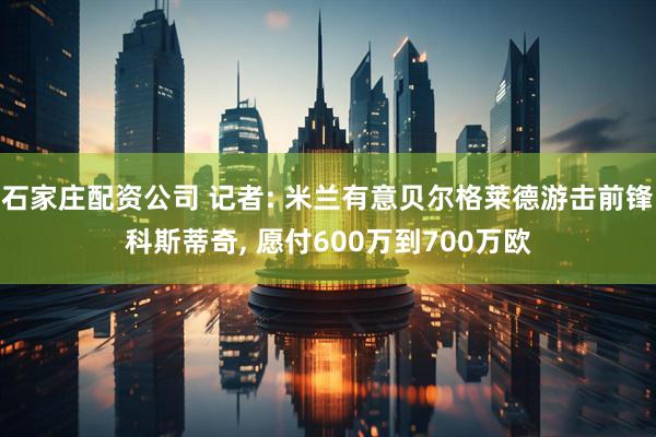 石家庄配资公司 记者: 米兰有意贝尔格莱德游击前锋科斯蒂奇, 愿付600万到700万欧