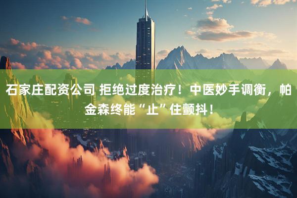 石家庄配资公司 拒绝过度治疗！中医妙手调衡，帕金森终能“止”住颤抖！