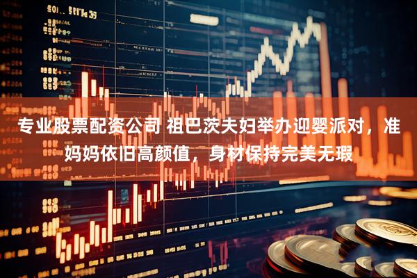 专业股票配资公司 祖巴茨夫妇举办迎婴派对，准妈妈依旧高颜值，身材保持完美无瑕