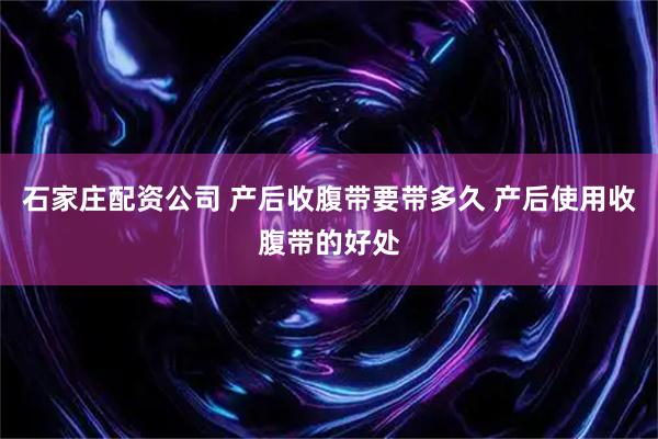 石家庄配资公司 产后收腹带要带多久 产后使用收腹带的好处