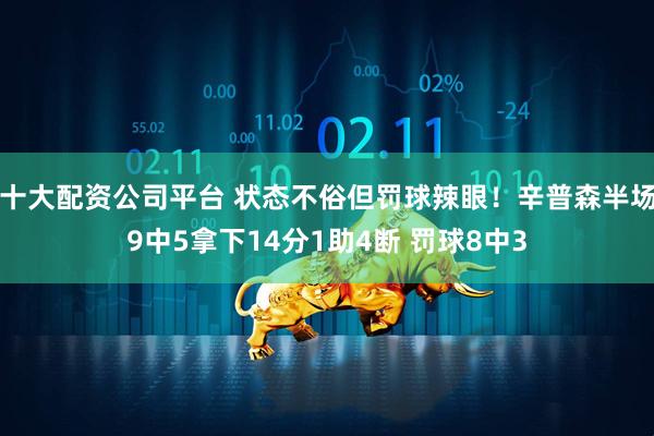 十大配资公司平台 状态不俗但罚球辣眼！辛普森半场9中5拿下14分1助4断 罚球8中3