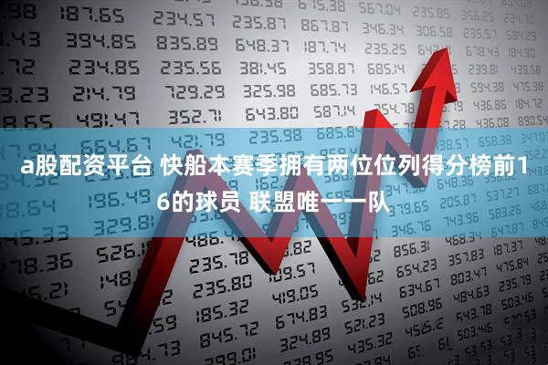a股配资平台 快船本赛季拥有两位位列得分榜前16的球员 联盟唯一一队