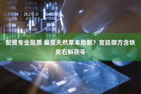 配资专业股票 偏爱天然草本助眠？宫廷御方含铁皮石斛茯苓