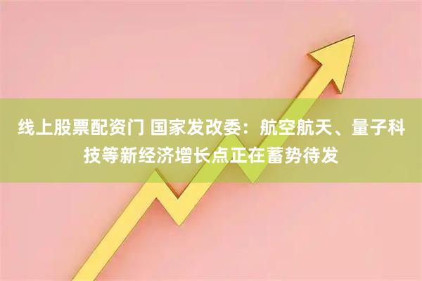 线上股票配资门 国家发改委：航空航天、量子科技等新经济增长点正在蓄势待发