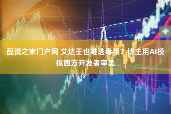 配资之家门户网 艾达王也难逃毒手？博主用AI模拟西方开发者审美