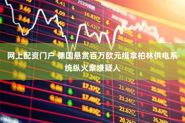 网上配资门户 德国悬赏百万欧元缉拿柏林供电系统纵火案嫌疑人