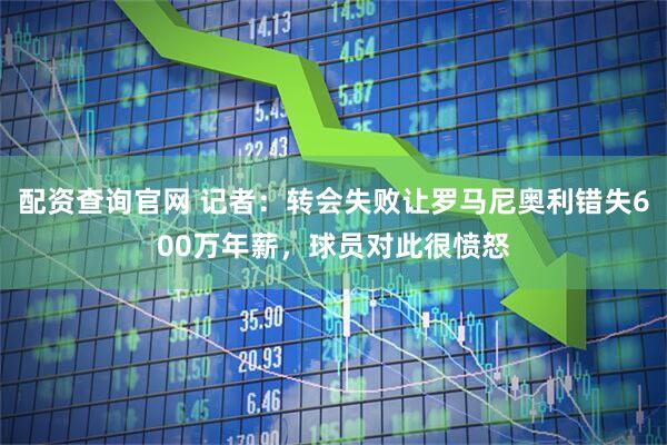 配资查询官网 记者：转会失败让罗马尼奥利错失600万年薪，球员对此很愤怒