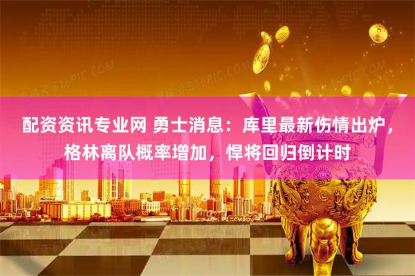 配资资讯专业网 勇士消息：库里最新伤情出炉，格林离队概率增加，悍将回归倒计时