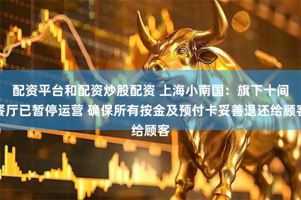 配资平台和配资炒股配资 上海小南国：旗下十间餐厅已暂停运营 确保所有按金及预付卡妥善退还给顾客