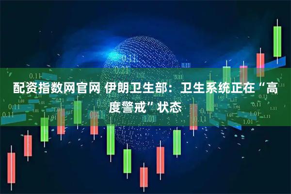 配资指数网官网 伊朗卫生部：卫生系统正在“高度警戒”状态