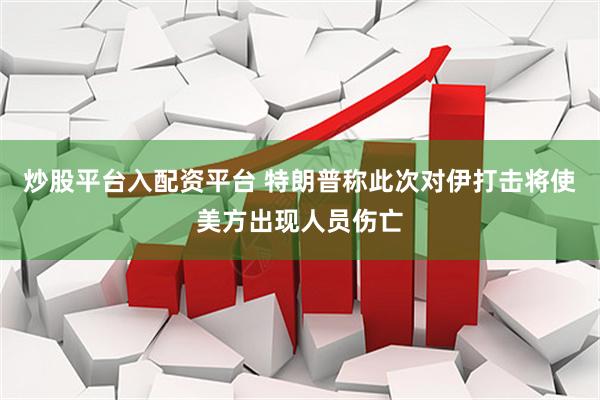 炒股平台入配资平台 特朗普称此次对伊打击将使美方出现人员伤亡