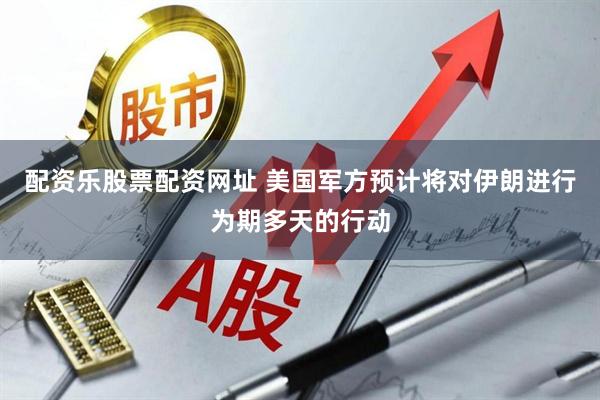 配资乐股票配资网址 美国军方预计将对伊朗进行为期多天的行动