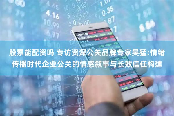 股票能配资吗 专访资深公关品牌专家吴猛:情绪传播时代企业公关的情感叙事与长效信任构建